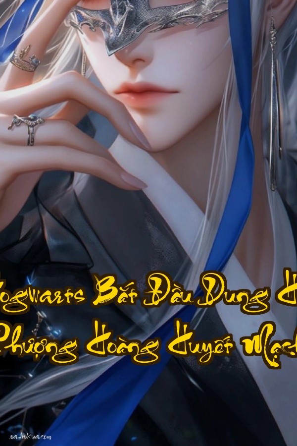 Hogwarts Bắt Đầu Dung Hợp Phượng Hoàng Huyết Mạch  Hồi sinh từ tro tàn thống trị thế giới phù thủy