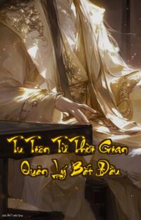 Tu Tiên Từ Thời Gian Quản Lý Bắt Đầu: Đỉnh Cao Quyền Lực Bi Kịch Khôn Lường