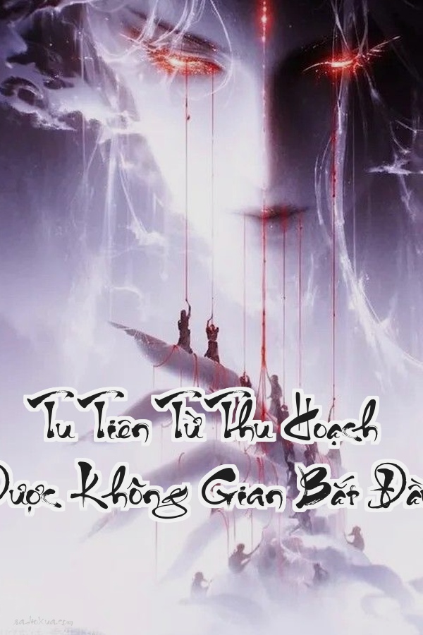 Tu Tiên Từ Thu Hoạch Được Không Gian Bắt Đầu: Từ thực tập sinh bị đuổi đến chúa tể một cõi